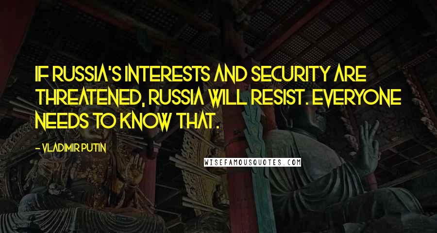 Vladimir Putin quotes: If Russia's interests and security are threatened, Russia will resist. Everyone needs to know that.