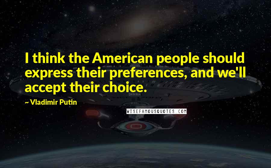 Vladimir Putin quotes: I think the American people should express their preferences, and we'll accept their choice.