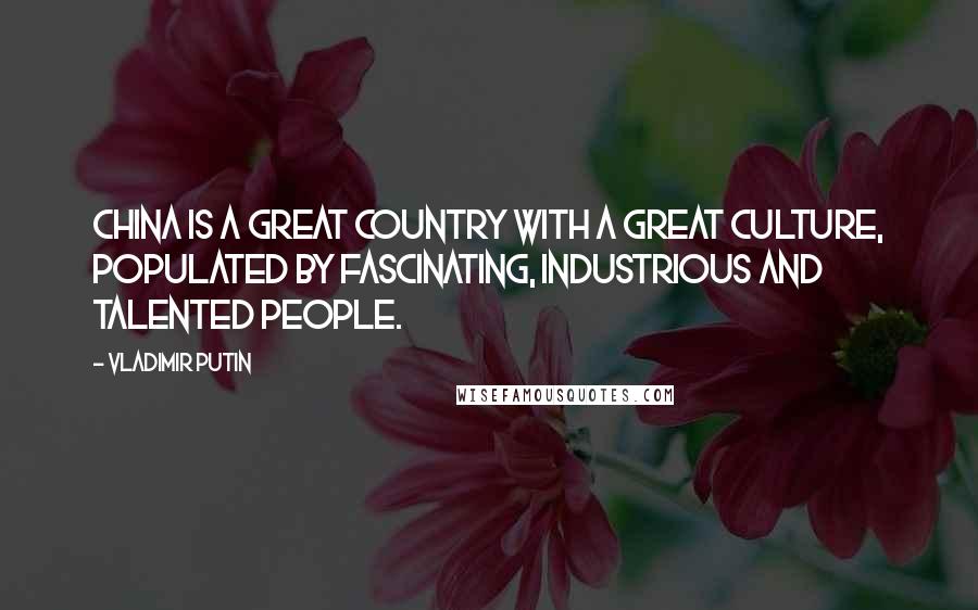 Vladimir Putin quotes: China is a great country with a great culture, populated by fascinating, industrious and talented people.