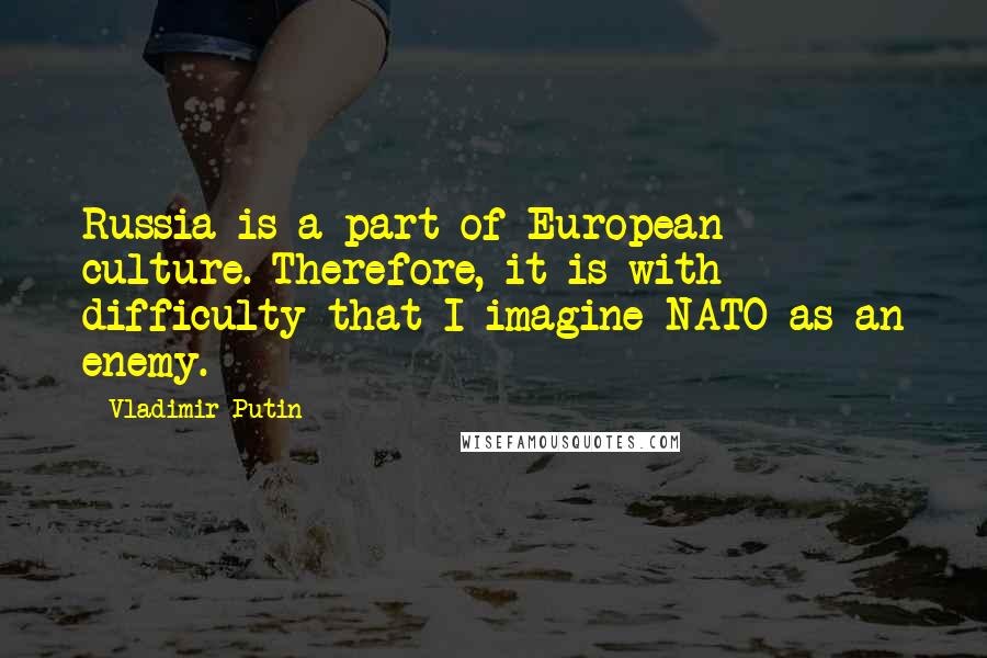 Vladimir Putin quotes: Russia is a part of European culture. Therefore, it is with difficulty that I imagine NATO as an enemy.