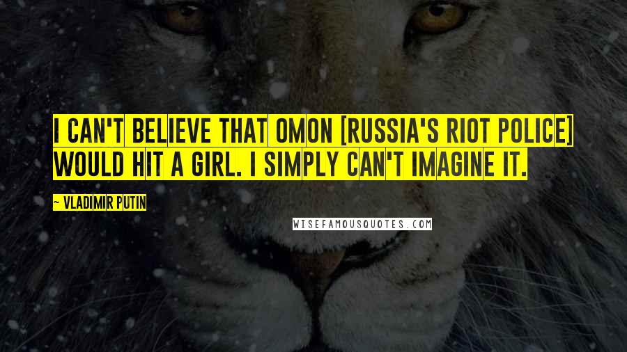 Vladimir Putin quotes: I can't believe that OMON [Russia's riot police] would hit a girl. I simply can't imagine it.