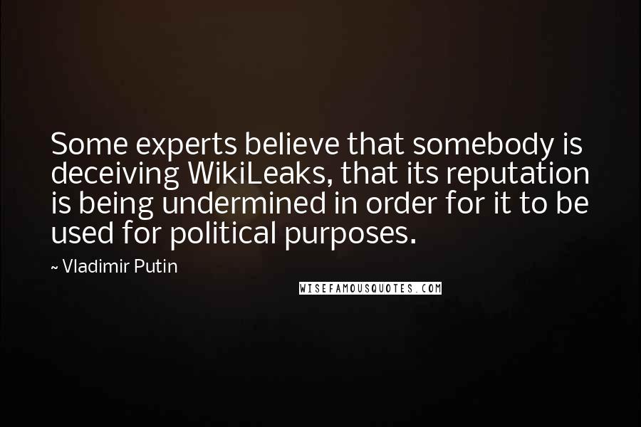 Vladimir Putin quotes: Some experts believe that somebody is deceiving WikiLeaks, that its reputation is being undermined in order for it to be used for political purposes.