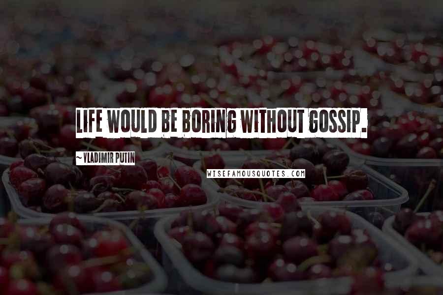 Vladimir Putin quotes: Life would be boring without gossip.