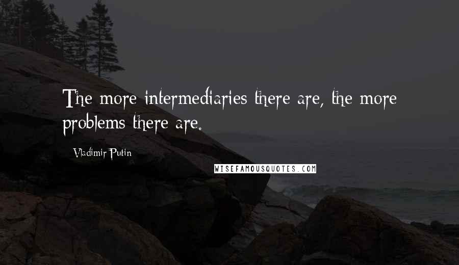 Vladimir Putin quotes: The more intermediaries there are, the more problems there are.