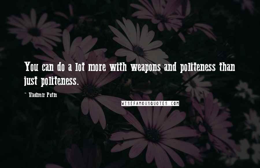 Vladimir Putin quotes: You can do a lot more with weapons and politeness than just politeness.