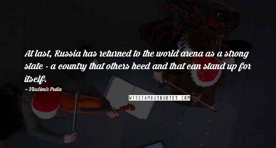 Vladimir Putin quotes: At last, Russia has returned to the world arena as a strong state - a country that others heed and that can stand up for itself.