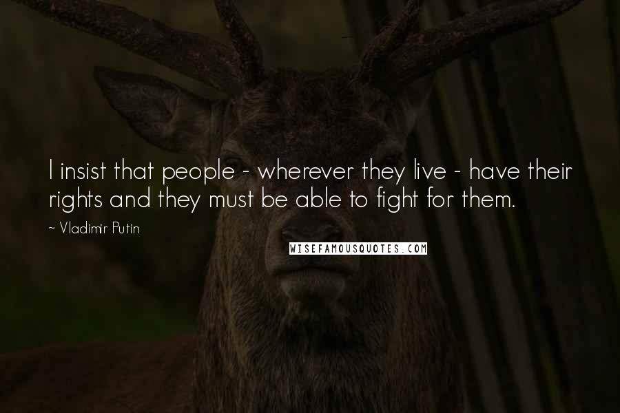 Vladimir Putin quotes: I insist that people - wherever they live - have their rights and they must be able to fight for them.