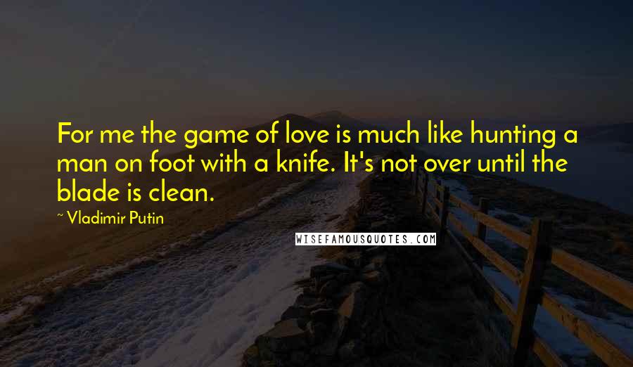 Vladimir Putin quotes: For me the game of love is much like hunting a man on foot with a knife. It's not over until the blade is clean.