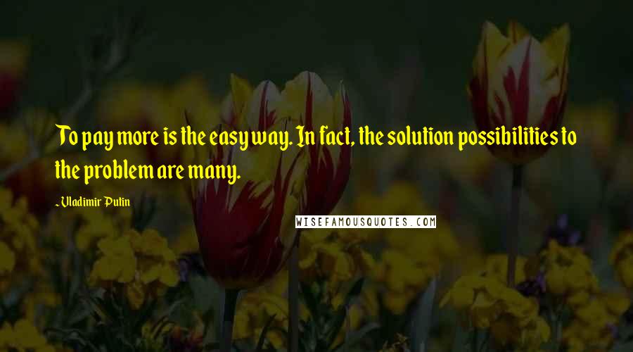 Vladimir Putin quotes: To pay more is the easy way. In fact, the solution possibilities to the problem are many.
