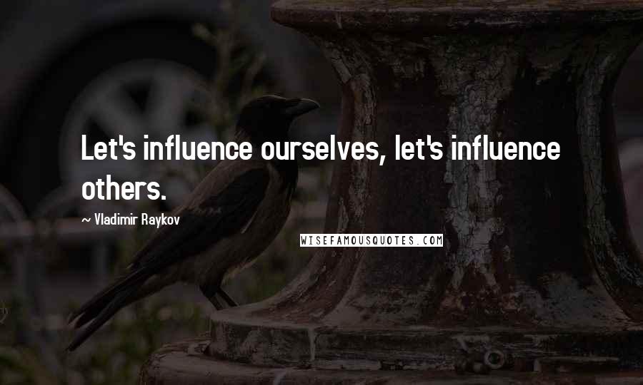 Vladimir Raykov quotes: Let's influence ourselves, let's influence others.