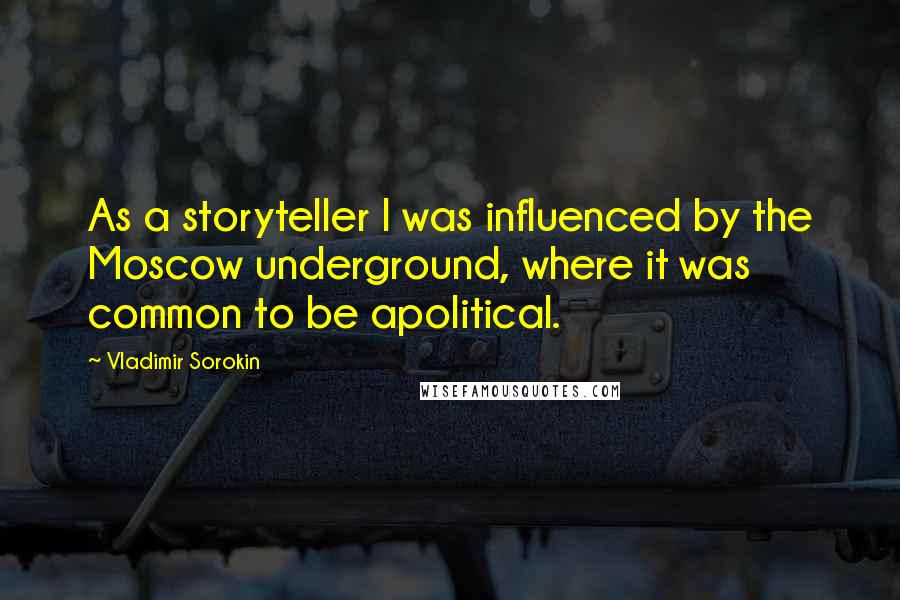 Vladimir Sorokin quotes: As a storyteller I was influenced by the Moscow underground, where it was common to be apolitical.