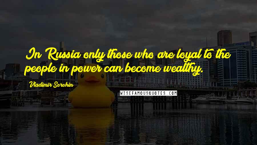 Vladimir Sorokin quotes: In Russia only those who are loyal to the people in power can become wealthy.