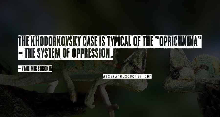 Vladimir Sorokin quotes: The Khodorkovsky case is typical of the "oprichnina" - the system of oppression.