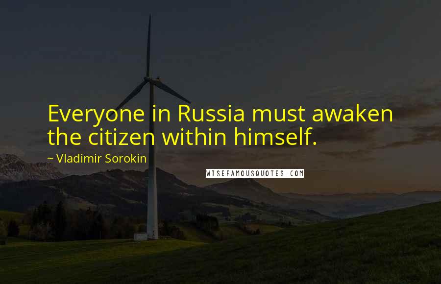 Vladimir Sorokin quotes: Everyone in Russia must awaken the citizen within himself.