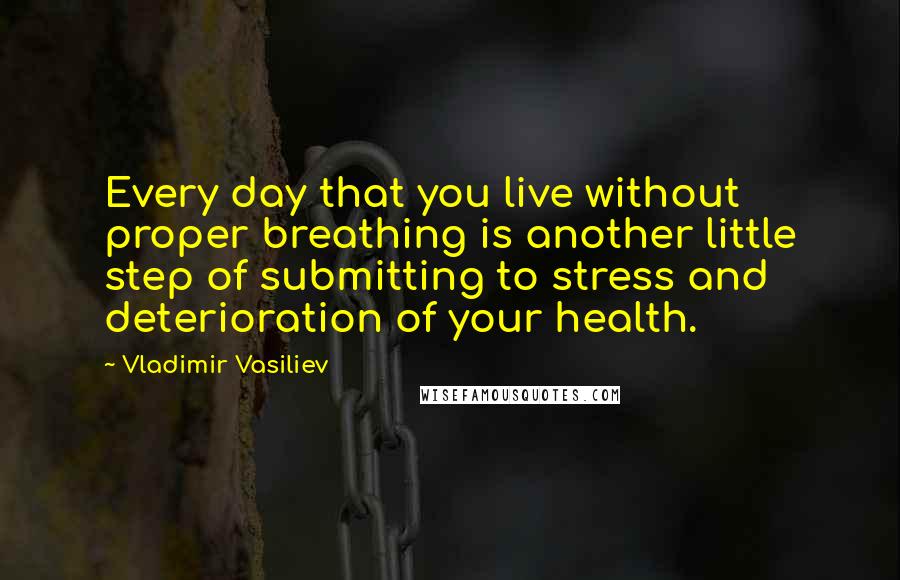 Vladimir Vasiliev quotes: Every day that you live without proper breathing is another little step of submitting to stress and deterioration of your health.