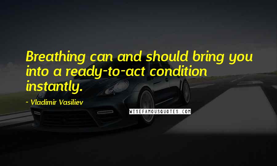 Vladimir Vasiliev quotes: Breathing can and should bring you into a ready-to-act condition instantly.