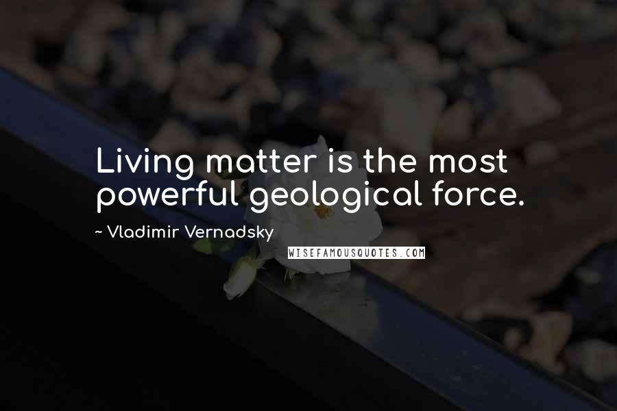 Vladimir Vernadsky quotes: Living matter is the most powerful geological force.