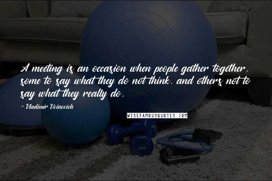 Vladimir Voinovich quotes: A meeting is an occasion when people gather together, some to say what they do not think, and others not to say what they really do.