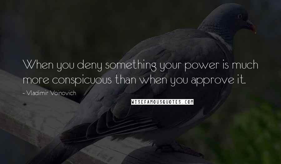 Vladimir Voinovich quotes: When you deny something your power is much more conspicuous than when you approve it.