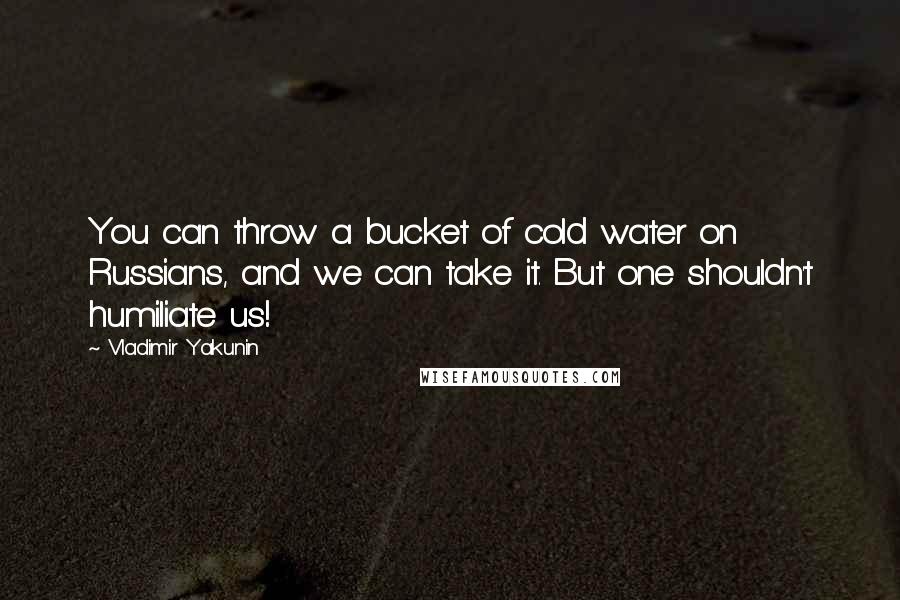 Vladimir Yakunin quotes: You can throw a bucket of cold water on Russians, and we can take it. But one shouldn't humiliate us! Vladimir Yakunin quotes: You can throw a bucket of cold water on Russians, and we can take it. But one shouldn't humiliate us!