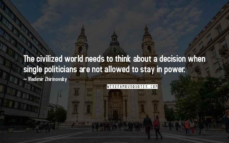 Vladimir Zhirinovsky quotes: The civilized world needs to think about a decision when single politicians are not allowed to stay in power.