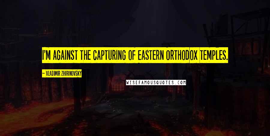 Vladimir Zhirinovsky quotes: I'm against the capturing of Eastern Orthodox temples.
