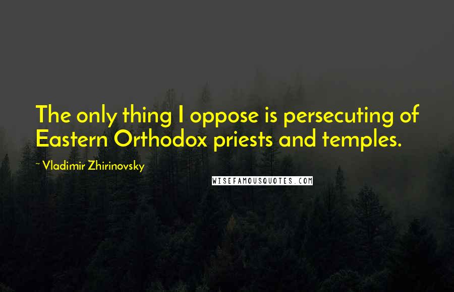 Vladimir Zhirinovsky quotes: The only thing I oppose is persecuting of Eastern Orthodox priests and temples.