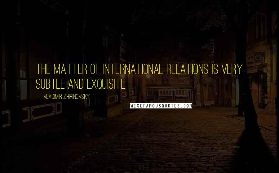 Vladimir Zhirinovsky quotes: The matter of international relations is very subtle and exquisite.