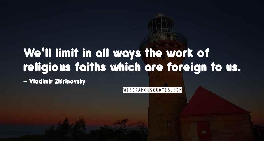 Vladimir Zhirinovsky quotes: We'll limit in all ways the work of religious faiths which are foreign to us.