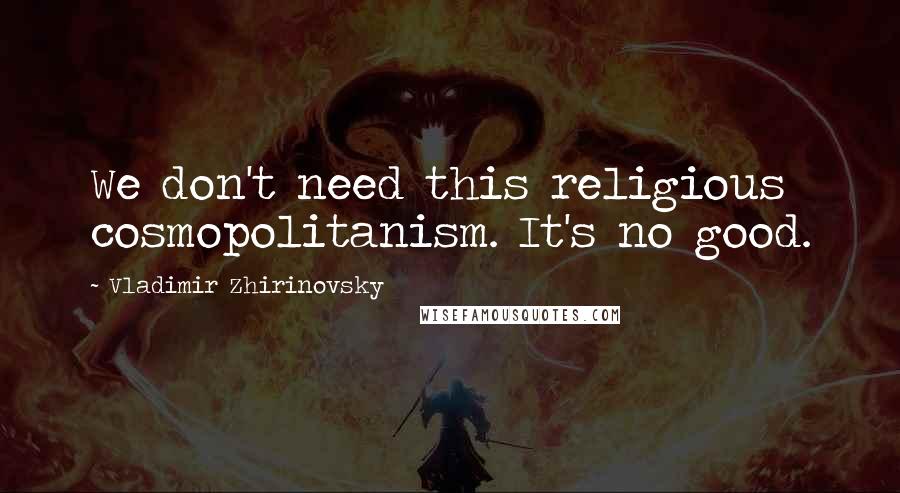 Vladimir Zhirinovsky quotes: We don't need this religious cosmopolitanism. It's no good.