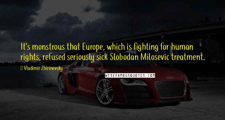 Vladimir Zhirinovsky quotes: It's monstrous that Europe, which is fighting for human rights, refused seriously sick Slobodan Milosevic treatment.