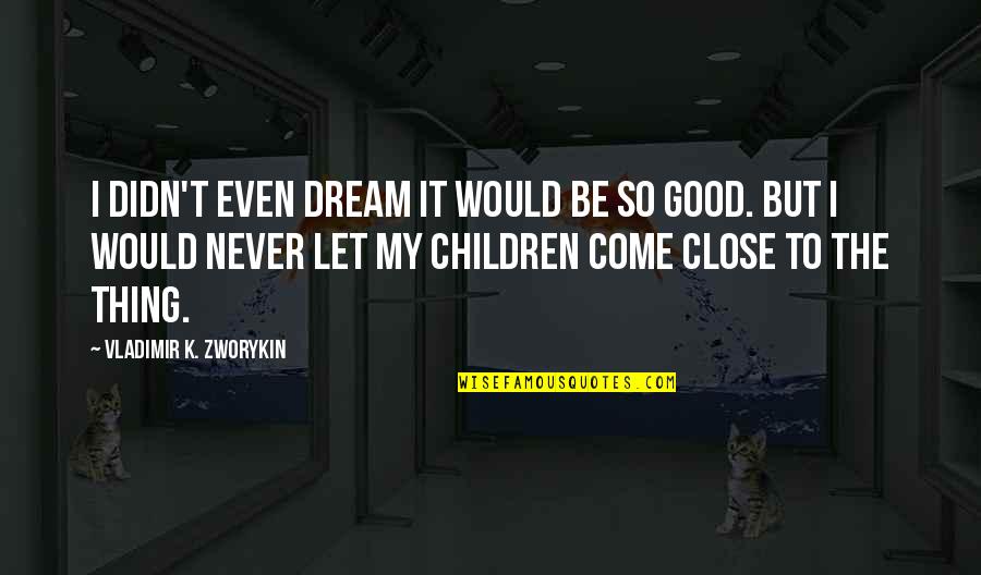 Vladimir Zworykin Quotes By Vladimir K. Zworykin: I didn't even dream it would be so Vladimir Zworykin Quotes By Vladimir K. Zworykin: I didn't even dream it would be so