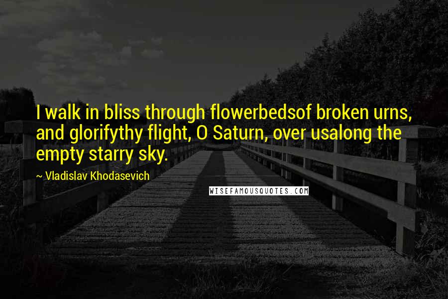 Vladislav Khodasevich quotes: I walk in bliss through flowerbedsof broken urns, and glorifythy flight, O Saturn, over usalong the empty starry sky.