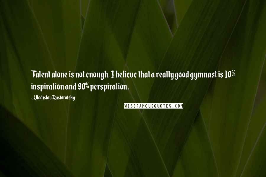 Vladislav Rastorotsky quotes: Talent alone is not enough. I believe that a really good gymnast is 10% inspiration and 90% perspiration.