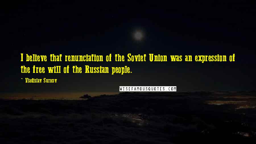 Vladislav Surkov quotes: I believe that renunciation of the Soviet Union was an expression of the free will of the Russian people. Vladislav Surkov quotes: I believe that renunciation of the Soviet Union was an expression of the free will of the Russian people.