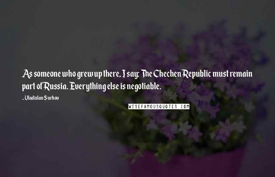 Vladislav Surkov quotes: As someone who grew up there, I say: The Chechen Republic must remain part of Russia. Everything else is negotiable.