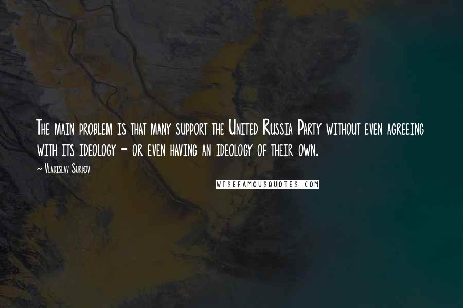 Vladislav Surkov quotes: The main problem is that many support the United Russia Party without even agreeing with its ideology - or even having an ideology of their own. Vladislav Surkov quotes: The main problem is that many support the United Russia Party without even agreeing with its ideology - or even having an ideology of their own.