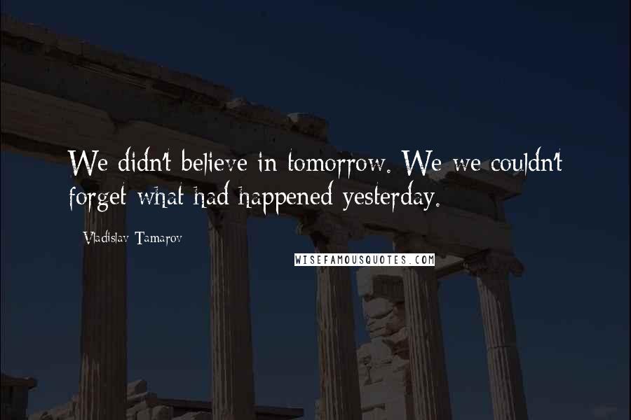 Vladislav Tamarov quotes: We didn't believe in tomorrow. We we couldn't forget what had happened yesterday.