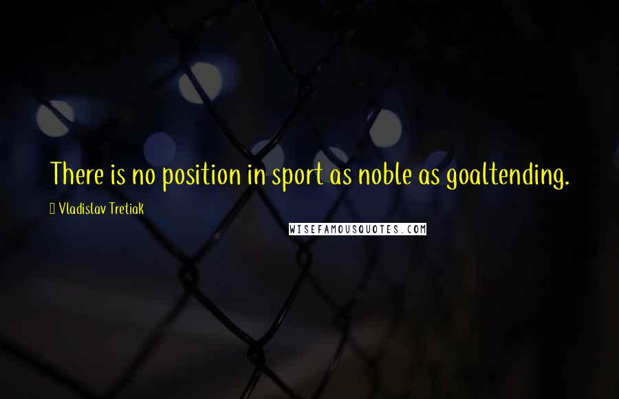 Vladislav Tretiak quotes: There is no position in sport as noble as goaltending.