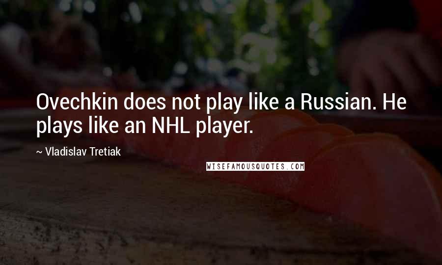 Vladislav Tretiak quotes: Ovechkin does not play like a Russian. He plays like an NHL player.