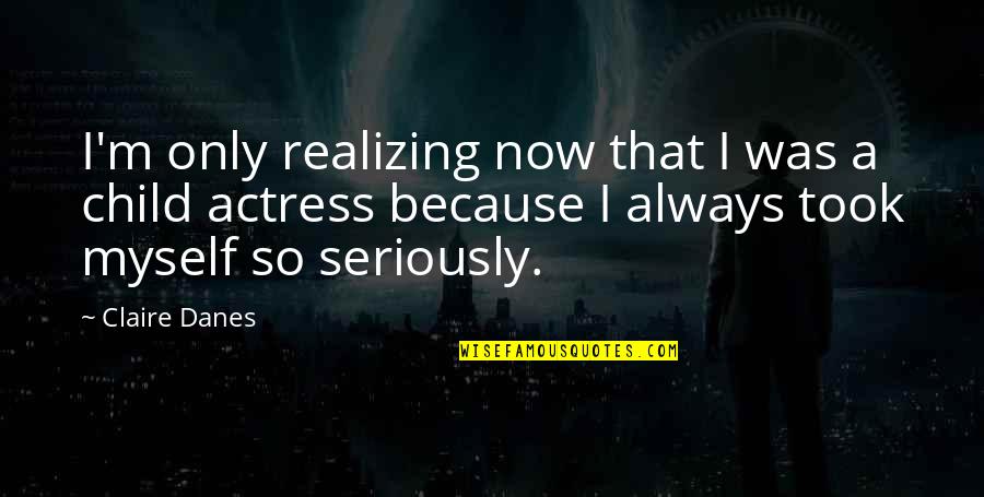 Vlahos Cardiologist Quotes By Claire Danes: I'm only realizing now that I was a Vlahos Cardiologist Quotes By Claire Danes: I'm only realizing now that I was a