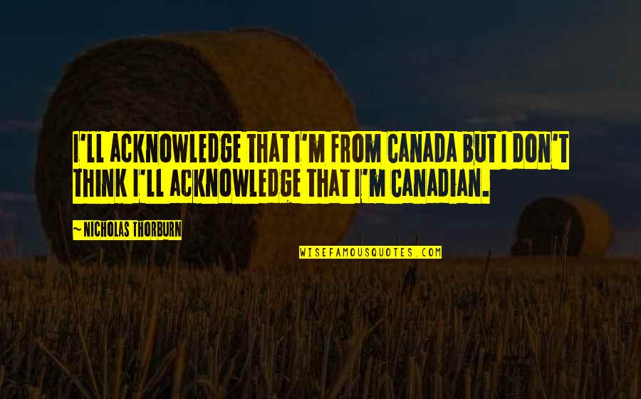Vlaska Muzika Quotes By Nicholas Thorburn: I'll acknowledge that I'm from Canada but I