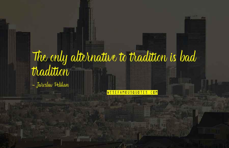 Vlastita Poslasticarnica Quotes By Jaroslav Pelikan: The only alternative to tradition is bad tradition Vlastita Poslasticarnica Quotes By Jaroslav Pelikan: The only alternative to tradition is bad tradition