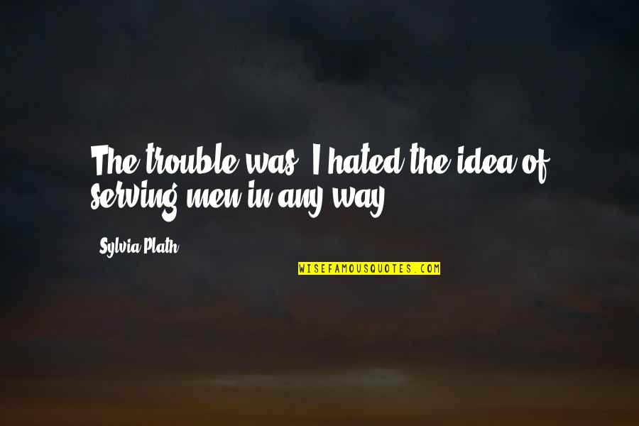 Vndirect Quotes By Sylvia Plath: The trouble was, I hated the idea of Vndirect Quotes By Sylvia Plath: The trouble was, I hated the idea of