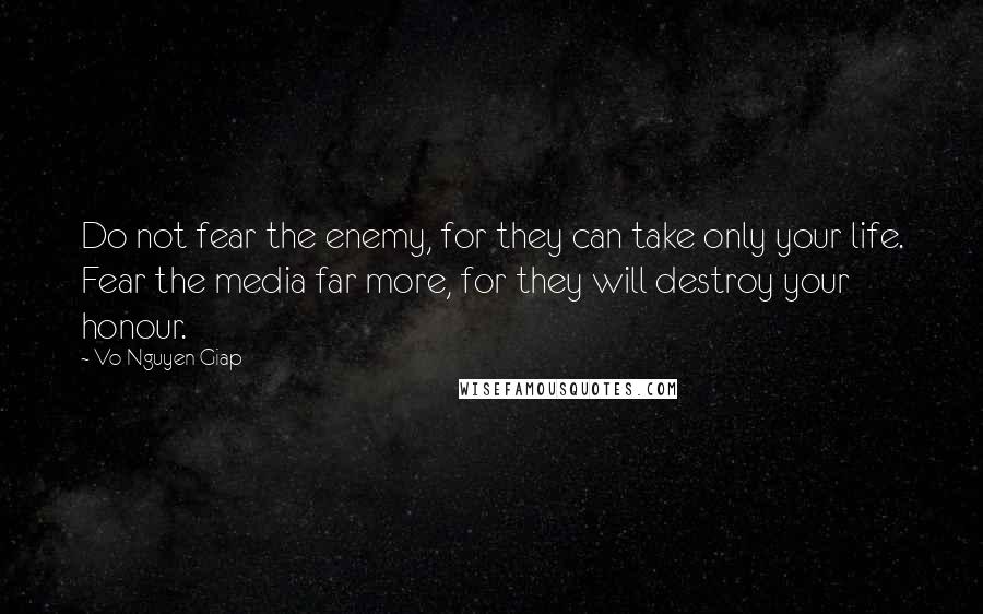 Vo Nguyen Giap quotes: Do not fear the enemy, for they can take only your life. Fear the media far more, for they will destroy your honour.