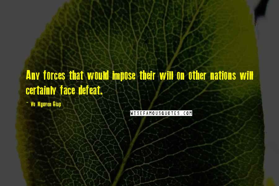 Vo Nguyen Giap quotes: Any forces that would impose their will on other nations will certainly face defeat.