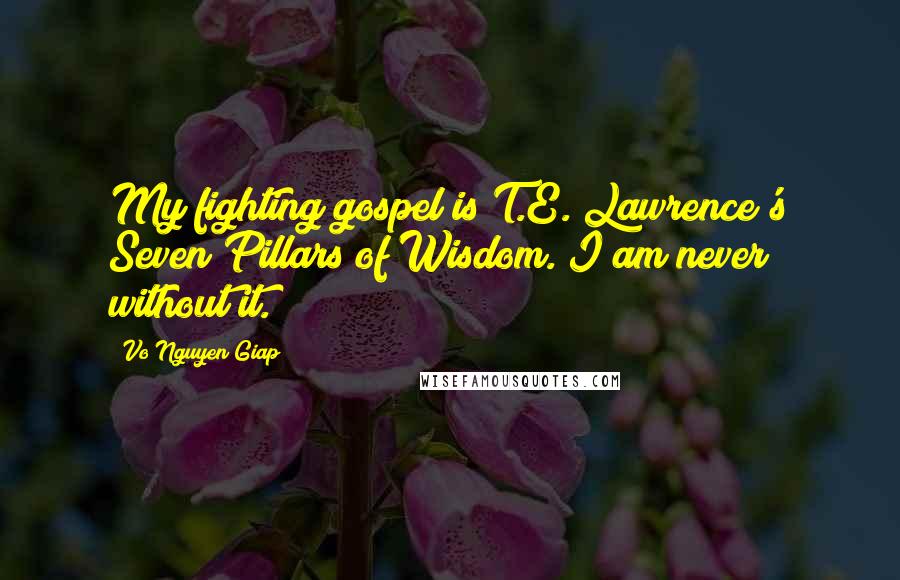 Vo Nguyen Giap quotes: My fighting gospel is T.E. Lawrence's Seven Pillars of Wisdom. I am never without it.