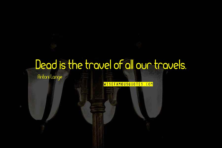 Vocalizing Quotes By Antoni Lange: Dead is the travel of all our travels.