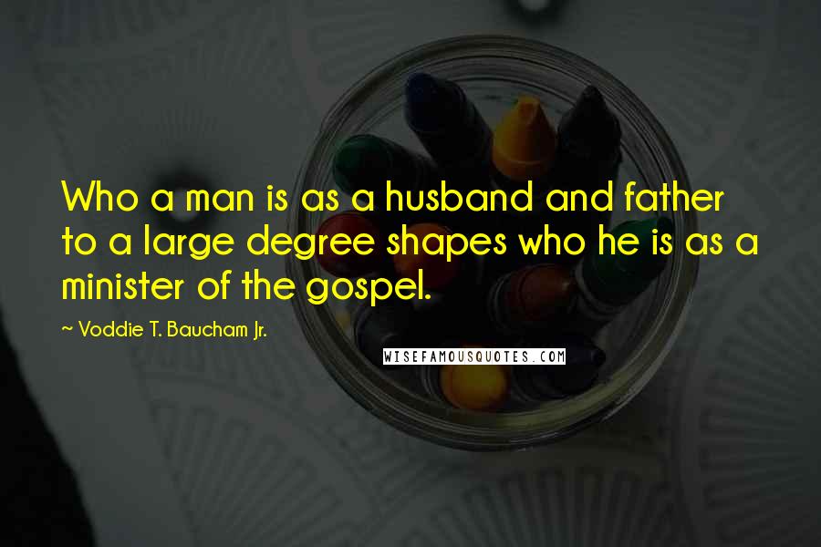 Voddie T. Baucham Jr. quotes: Who a man is as a husband and father to a large degree shapes who he is as a minister of the gospel. Voddie T. Baucham Jr. quotes: Who a man is as a husband and father to a large degree shapes who he is as a minister of the gospel.