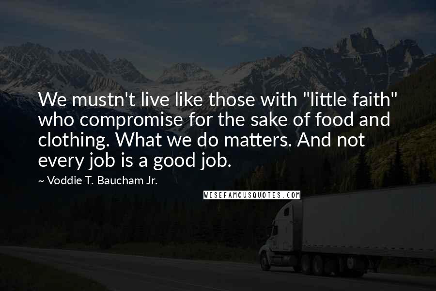 Voddie T. Baucham Jr. quotes: We mustn't live like those with "little faith" who compromise for the sake of food and clothing. What we do matters. And not every job is a good job.